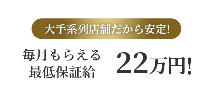 大手系列店舗だから安定!毎月もらえる最低保証給22万円!