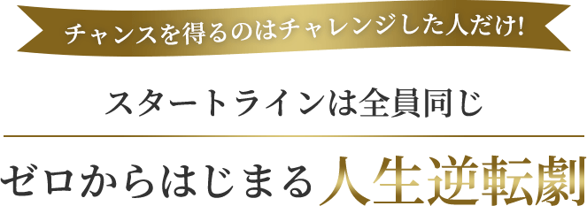 チャンスを得るのはチャレンジした人だけ！スタートラインは全員同じゼロからはじまる人生逆転劇