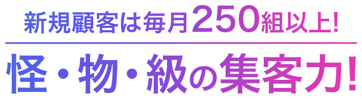 新規顧客は毎月250組以上!怪物級の集客力!