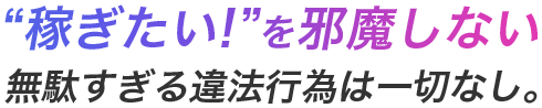 稼ぎたい!を邪魔しない 無駄すぎる違法行為は一切なし。