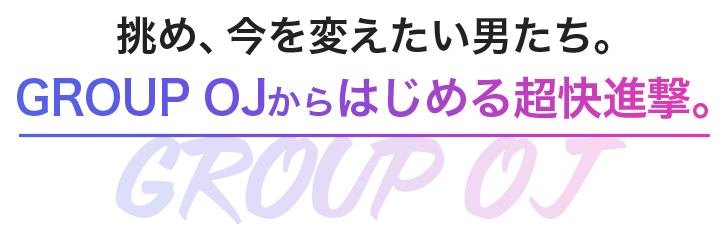 挑め、今を変えたい男たち。GROUP OJからはじめる超快進撃