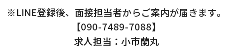 ※LINE登録後、面接担当者からご案内が届きます。090-7489-7088 求人担当：小市蘭丸