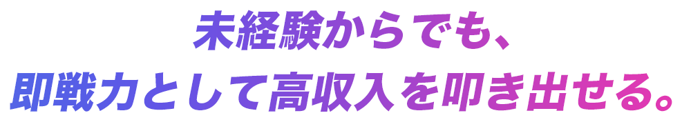 未経験からでも、即戦力として高収入を叩き出せる。