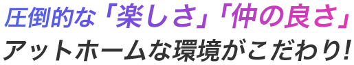 圧倒的な「楽しさ」「仲の良さ」アットホームな環境がこだわり!