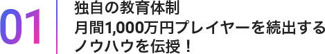 01独自の教育体制月間1,000万円プレイヤーを続出するノウハウ伝授!
