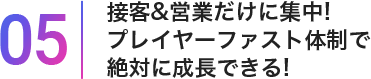 05接客&営業だけに集中!プレイヤーファスト体制で絶対に成長できる!