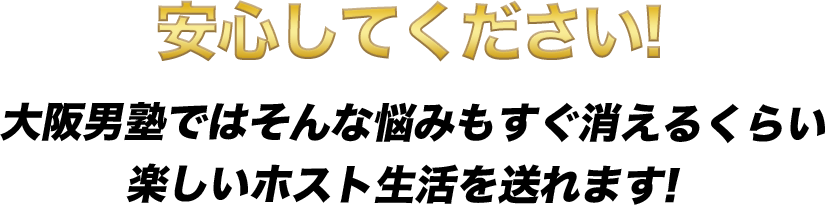 安心してください!大阪男塾ではそんな悩みもすぐ消えるくらい楽しいホスト生活を送れます!