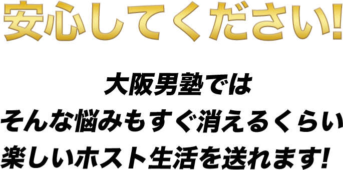 安心してください!大阪男塾ではそんな悩みもすぐ消えるくらい楽しいホスト生活を送れます!